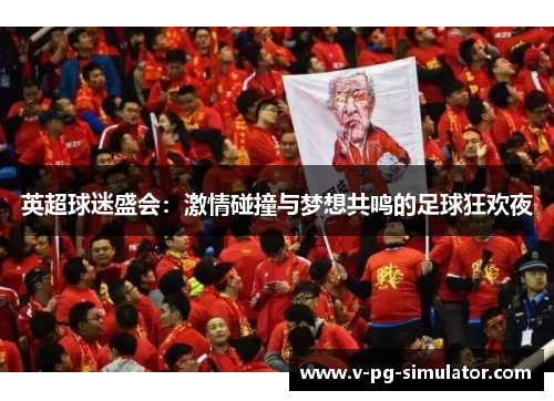英超球迷盛会：激情碰撞与梦想共鸣的足球狂欢夜