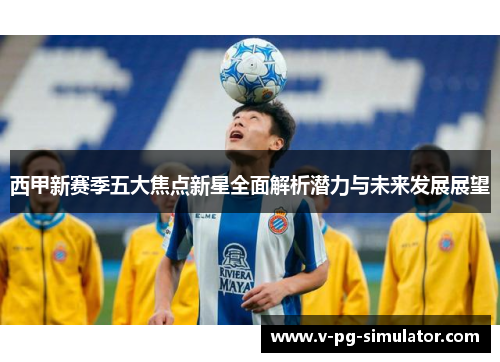 西甲新赛季五大焦点新星全面解析潜力与未来发展展望