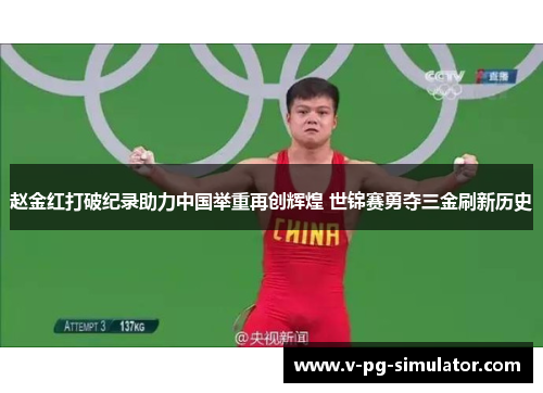 赵金红打破纪录助力中国举重再创辉煌 世锦赛勇夺三金刷新历史