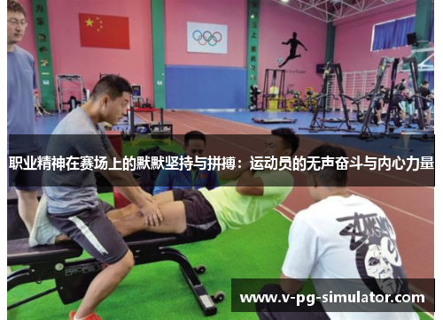 职业精神在赛场上的默默坚持与拼搏：运动员的无声奋斗与内心力量