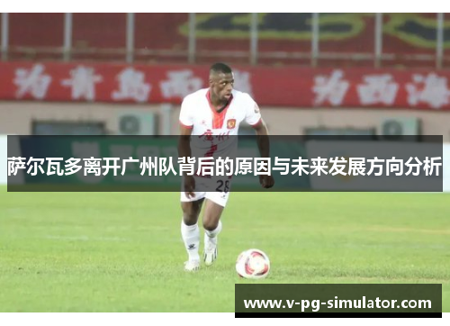 萨尔瓦多离开广州队背后的原因与未来发展方向分析