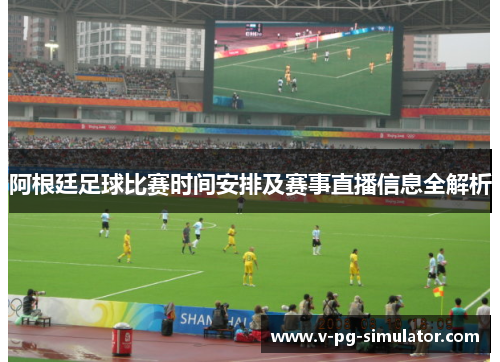 阿根廷足球比赛时间安排及赛事直播信息全解析